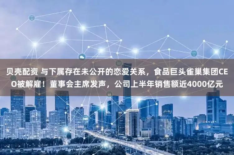 贝壳配资 与下属存在未公开的恋爱关系，食品巨头雀巢集团CEO被解雇！董事会主席发声，公司上半年销售额近4000亿元