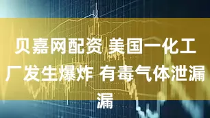 贝嘉网配资 美国一化工厂发生爆炸 有毒气体泄漏
