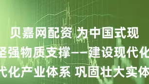 贝嘉网配资 为中国式现代化提供坚强物质支撑——建设现代化产业体系 巩固壮大实体经济根基