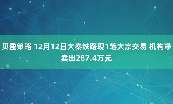 贝盈策略 12月12日大秦铁路现1笔大宗交易 机构净卖出287.4万元
