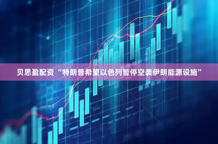 贝思盈配资 “特朗普希望以色列暂停空袭伊朗能源设施”