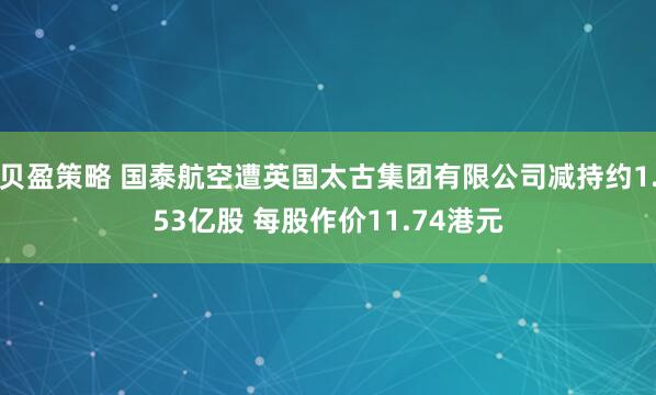 贝盈策略 国泰航空遭英国太古集团有限公司减持约1.53亿股 每股作价11.74港元